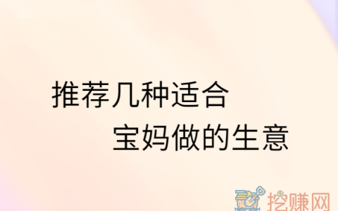 适合宝妈做的小生意，分享几种适合宝妈做的生意