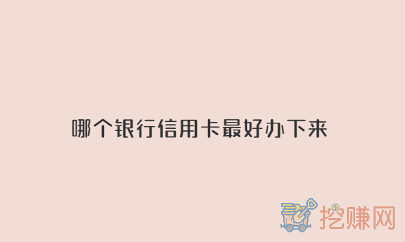 哪个银行信用卡最好办下来，哪个银行的信用卡最容易申请