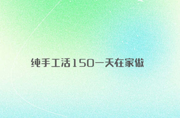 纯手工活150一天在家做(建议收藏)